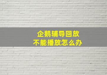 企鹅辅导回放不能播放怎么办