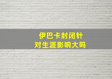 伊巴卡封闭针对生涯影响大吗