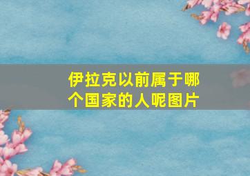 伊拉克以前属于哪个国家的人呢图片