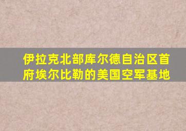 伊拉克北部库尔德自治区首府埃尔比勒的美国空军基地