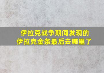 伊拉克战争期间发现的伊拉克金条最后去哪里了