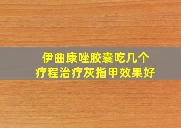 伊曲康唑胶囊吃几个疗程治疗灰指甲效果好