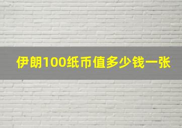 伊朗100纸币值多少钱一张