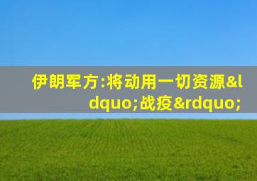 伊朗军方:将动用一切资源“战疫”