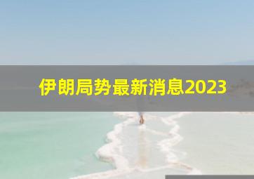 伊朗局势最新消息2023