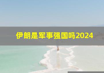 伊朗是军事强国吗2024