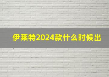 伊莱特2024款什么时候出