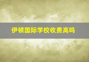 伊顿国际学校收费高吗