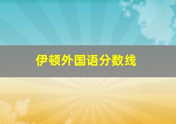 伊顿外国语分数线