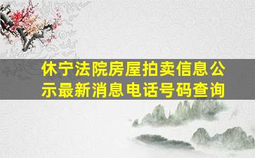 休宁法院房屋拍卖信息公示最新消息电话号码查询