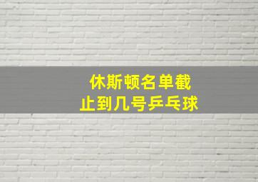 休斯顿名单截止到几号乒乓球