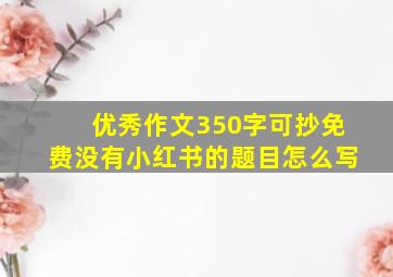 优秀作文350字可抄免费没有小红书的题目怎么写