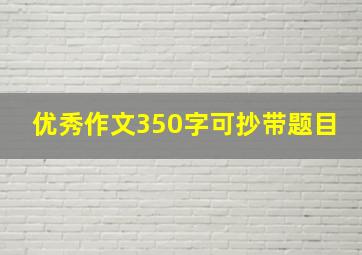 优秀作文350字可抄带题目