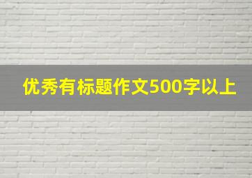 优秀有标题作文500字以上