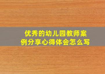 优秀的幼儿园教师案例分享心得体会怎么写