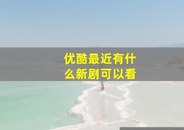 优酷最近有什么新剧可以看