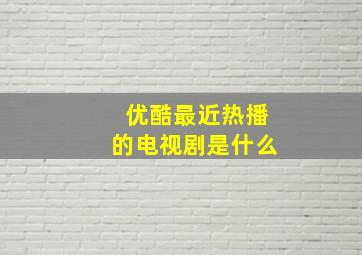 优酷最近热播的电视剧是什么