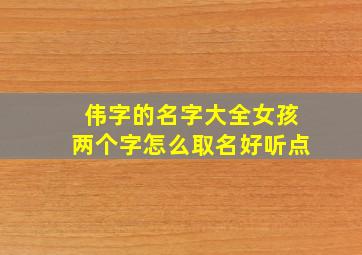 伟字的名字大全女孩两个字怎么取名好听点