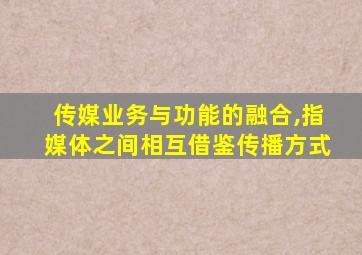 传媒业务与功能的融合,指媒体之间相互借鉴传播方式