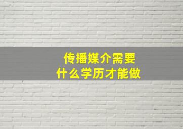 传播媒介需要什么学历才能做