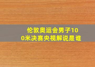 伦敦奥运会男子100米决赛央视解说是谁