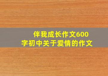 伴我成长作文600字初中关于爱情的作文