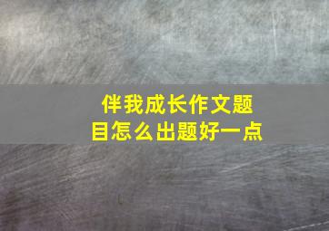 伴我成长作文题目怎么出题好一点