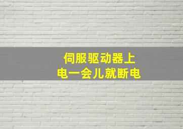 伺服驱动器上电一会儿就断电