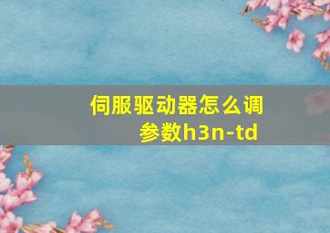 伺服驱动器怎么调参数h3n-td