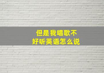 但是我唱歌不好听英语怎么说