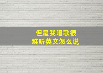 但是我唱歌很难听英文怎么说