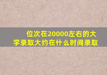 位次在20000左右的大学录取大约在什么时间录取