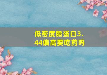 低密度脂蛋白3.44偏高要吃药吗