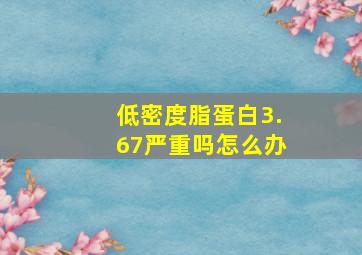 低密度脂蛋白3.67严重吗怎么办