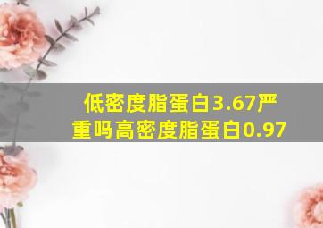 低密度脂蛋白3.67严重吗高密度脂蛋白0.97