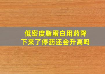 低密度脂蛋白用药降下来了停药还会升高吗