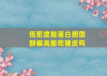 低密度脂蛋白胆固醇偏高能吃猪皮吗