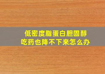 低密度脂蛋白胆固醇吃药也降不下来怎么办