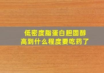 低密度脂蛋白胆固醇高到什么程度要吃药了