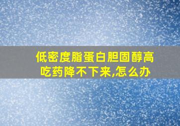 低密度脂蛋白胆固醇高吃药降不下来,怎么办