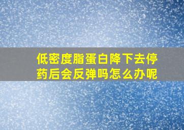 低密度脂蛋白降下去停药后会反弹吗怎么办呢