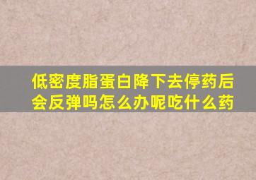 低密度脂蛋白降下去停药后会反弹吗怎么办呢吃什么药