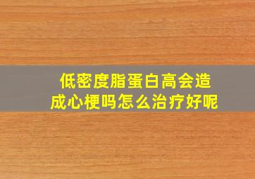 低密度脂蛋白高会造成心梗吗怎么治疗好呢