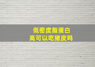 低密度脂蛋白高可以吃猪皮吗