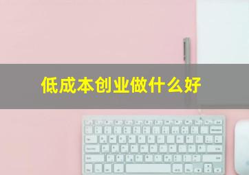 低成本创业做什么好