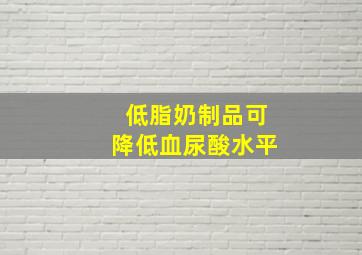 低脂奶制品可降低血尿酸水平