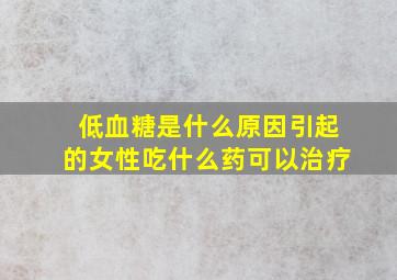 低血糖是什么原因引起的女性吃什么药可以治疗