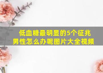 低血糖最明显的5个征兆男性怎么办呢图片大全视频