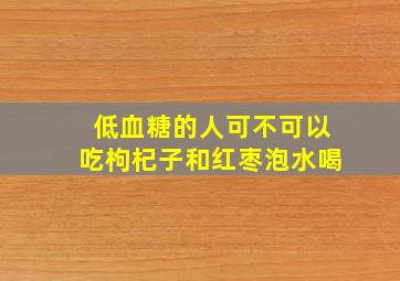 低血糖的人可不可以吃枸杞子和红枣泡水喝