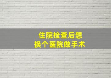 住院检查后想换个医院做手术